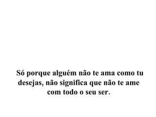 Só porque alguém não te ama como tu desejas, não significa que não te ame com todo o seu ser. 