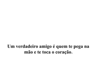 Um verdadeiro amigo é quem te pega na mão e te toca o coração. 