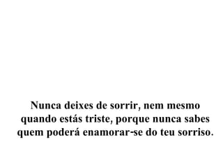 Nunca deixes de sorrir, nem mesmo quando estás triste, porque nunca sabes quem poderá enamorar-se do teu sorriso. 