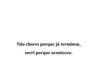 Não chores porque já terminou, sorri porque aconteceu. 