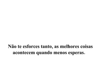Não te esforces tanto, as melhores coisas acontecem quando menos esperas.   