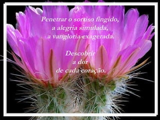 Penetrar o sorriso fingido,
a alegria simulada,
a vangloria exagerada.
Descobrir
a dor
de cada coração.
 