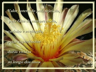 A
Valor soterrado pela rejeição,Valor soterrado pela rejeição,
pela falta de compreensão,pela falta de compreensão,
carinho e aceitação,carinho e aceitação,
pelas experiênciaspelas experiências
duras vduras vividasividas
ao longo dos anos.ao longo dos anos.
 