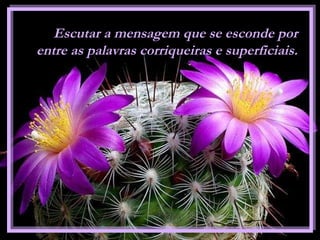 Escutar a mensagem que se esconde por
entre as palavras corriqueiras e superficiais.
 