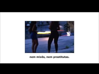 nem mixês, nem prostitutas.
 