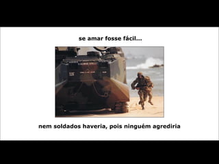 se amar fosse fácil...
nem soldados haveria, pois ninguém agrediria
 
