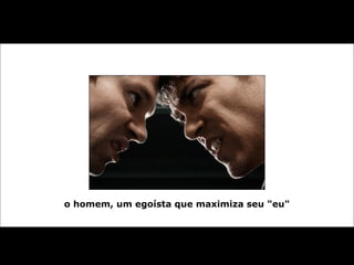 o homem, um egoísta que maximiza seu "eu"
 