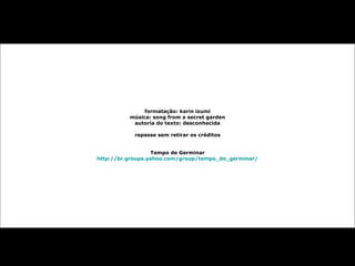 formatação: karin izumi
música: song from a secret garden
autoria do texto: desconhecida
repasse sem retirar os créditos
Tempo de Germinar
http://br.groups.yahoo.com/group/tempo_de_germinar/
 
