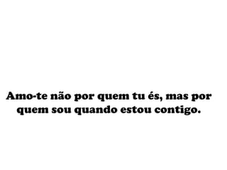 Amo-te não por quem tu és, mas por quem sou quando estou contigo. 