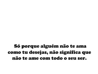 Só porque alguém não te ama como tu desejas, não significa que não te ame com todo o seu ser. 