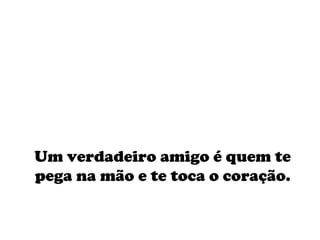 Um verdadeiro amigo é quem te pega na mão e te toca o coração. 
