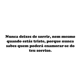 Nunca deixes de sorrir, nem mesmo quando estás triste, porque nunca sabes quem poderá enamorar-se do teu sorriso. 