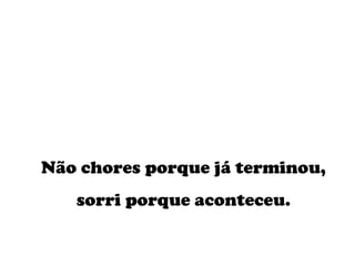 Não chores porque já terminou, sorri porque aconteceu. 