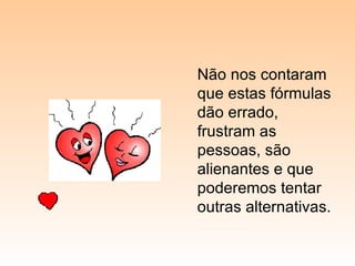 Não nos contaram que estas fórmulas dão errado, frustram as pessoas, são alienantes e que poderemos tentar outras alternativas. 
