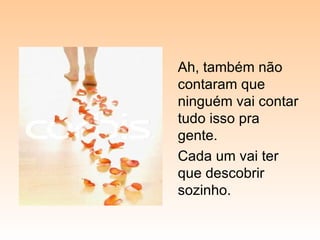 Ah, também não contaram que ninguém vai contar tudo isso pra gente. Cada um vai ter que descobrir sozinho. 