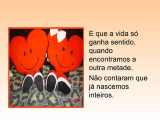 E que a vida só ganha sentido, quando encontramos a outra metade. Não contaram que já nascemos inteiros. 