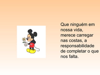 Que ninguém em nossa vida, merece carregar nas costas, a responsabilidade de completar o que nos falta. 