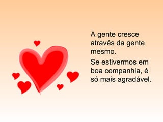 A gente cresce através da gente mesmo. Se estivermos em boa companhia, é só mais agradável. 