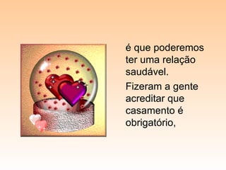 é que poderemos ter uma relação saudável. Fizeram a gente acreditar que casamento é obrigatório, 
