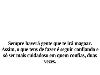 Sempre haverá gente que te irá magoar. Assim, o que tens de fazer é seguir confiando e só ser mais cuidadoso em quem confias, duas vezes. 