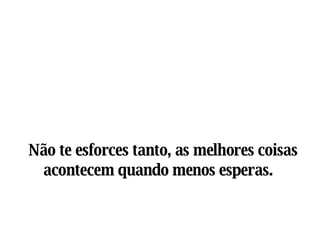 Não te esforces tanto, as melhores coisas acontecem quando menos esperas.   