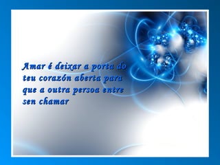 Amar é deixar a porta do
teu corazón aberta para
que a outra persoa entre
sen chamar
 
