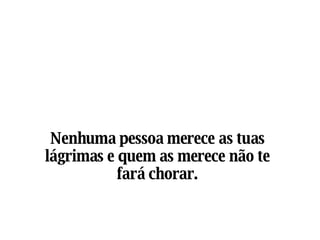 Nenhuma pessoa merece as tuas lágrimas e quem as merece não te fará chorar.    