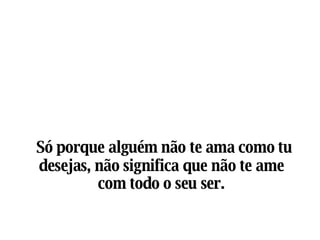 Só porque alguém não te ama como tu desejas, não significa que não te ame com todo o seu ser. 