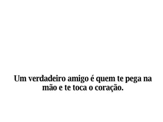 Um verdadeiro amigo é quem te pega na mão e te toca o coração. 