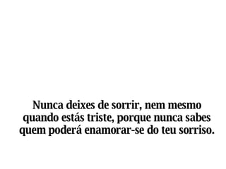 Nunca deixes de sorrir, nem mesmo quando estás triste, porque nunca sabes quem poderá enamorar-se do teu sorriso. 