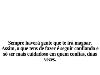 Sempre haverá gente que te irá magoar. Assim, o que tens de fazer é seguir confiando e só ser mais cuidadoso em quem confias, duas vezes. 