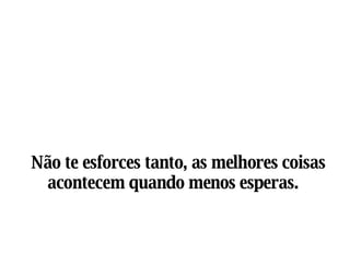 Não te esforces tanto, as melhores coisas acontecem quando menos esperas.   