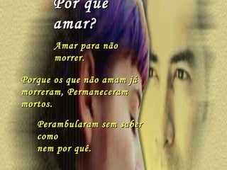 Por que amar? Amar para não morrer. Porque os que não amam já morreram, Permaneceram mortos. Perambularam sem saber como  nem por quê. 