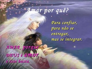 Amar por quê? Para confiar,  para não se entregar,  mas se integrar. AMAR  porque   DEUS é  amor   e isso basta. 
