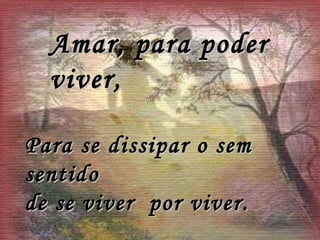 Amar, para poder viver, Para se dissipar o sem sentido  de se viver  por viver. 