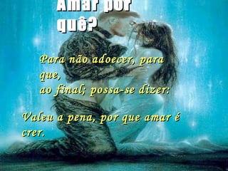Amar por quê? Para não adoecer, para que,  ao final; possa-se dizer: Valeu a pena, por que amar é crer. 