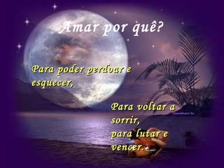 Amar por quê? Para poder perdoar e esquecer, Para voltar a sorrir,  para lutar e vencer. 