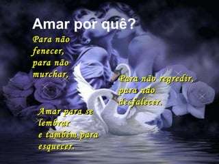 Amar por quê? Para não fenecer,  para  não murchar, Para não regredir,  para não desfalecer. Amar para se lembrar  e também para esquecer. 