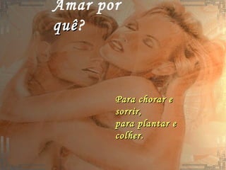 Amar por  quê ? Para chorar e sorrir,  para plantar e colher. 