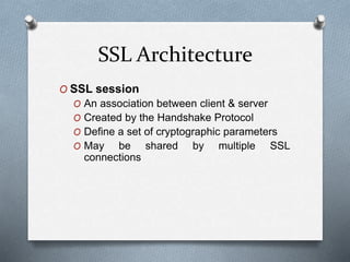 SSL Architecture
O SSL session
O An association between client & server
O Created by the Handshake Protocol
O Define a set of cryptographic parameters
O May be shared by multiple SSL
connections
 