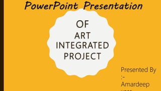 OF
ART
INTEGRATED
PROJECT
PowerPoint Presentation
Presented By
:-
Amardeep
 