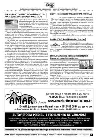 ÓRGÃO INFORMATIVO DA ASSOCIAÇÃO DOS MORADORES E AMIGOS DO TIJUCAMAR E JARDIM OCEÂNICO
○ ○ ○ ○ ○ ○ ○ ○ ○ ○ ○ ○ ○ ○ ○ ○ ○ ○ ○ ○ ○ ○ ○ ○ ○ ○ ○ ○ ○ ○ ○ ○ ○ ○ ○ ○ ○ ○ ○ ○ ○ ○ ○ ○ ○ ○ ○ ○ ○ ○ ○ ○ ○ ○ ○ ○ ○ ○ ○ ○ ○ ○ ○ ○ ○ ○ ○ ○
Lembramos aos Srs. Síndicos da importância de divulgar e compartilhar este informe com os demais condôminos.
AMAR - Se você deseja o melhor para o seu bairro, ASSOCIE-SE Já. Participe e Colabore! - Não suje a sua Cidade - Leia e Repasse! 8
Se você deseja o melhor para o seu bairro,
ASSOCIE-SE Já. Participe e Colabore!
Não suje sua Cidade.
www.amarjardimoceanico.org.br
33 Anos
E-mail: joceanicoamar@gmail.com 2486 0654
Av. Érico Veríssimo, 952 - Sl. 205 - Barra da Tijuca - Rio de Janeiro - RJ - CEP 22621-180
AUTOVISTORIA PREDIAL E FECHAMENTO DE VARANDAS
Lembramos aos nossos associados a necessidade de se realizar o Laudo Técnico de Autovistoria que
avalia as condições de segurança, conservação e estabilidade das edificações. Para isso a AMAR
celebrou parceria com o arquiteto João Ignácio M. Oliveira (CAU/RJ A92559-4),
tels: 98689.3553 e 2493.1776 - www.autovistoriapredial.com.br
INFORME
33 anos.
INAUGURADO EM MAIO, NOVO ELEVADO DO
JOÁ JÁ SOFRE COM BURACOS NO ASFALTO
Apesar de ter sido inaugurado no fim de maio, o
Novo Elevado do Joá já tem, pelo menos, três bu-
racos no asfalto. O asfalto apresentou danos na
entrada do primeiro túnel, no segundo túnel e
entre as duas galerias.
Com apenas dez dias após da inauguração, o
material já apresenta danos a olhos vistos dos motoristas, que são obri-
gados a desviar das depressões na pista.
Menos de 24h após o remendo feito no asfalto do Novo Joá, o bura-
co voltou a aparecer, irritando motoristas que seguiam para a Barra. A
prefeitura alega que os reparos em definitivo no Joá só poderiam ser
feitos após o tempo melhorar, mas descarta a hipótese de ter que refa-
zer toda a pista.
Um “jeitinho” que não deu certo demandou um novo improviso:
após o fracasso de tentativa de fechar os buracos que se abriram no
novo Joá, a prefeitura tapou dois buracos com placas metálicas. Mo-
toristas que circulavam pelo local reclamaram da ineficiência da obra,
Segundo a Secretaria municipal de Obras, uma amostra do asfalto
danificado foi coletada e enviada para o laboratório da Usina de Asfal-
to da prefeitura. O órgão acredita que os testes das amostras do pavi-
mento apontarão as causas e definirão as soluções para o problema.
Um engenheiro contou que uma infiltração na base do pavimento
do Novo Elevado do Joá teria causado os buracos que apareceram na
via. Os operários tiraram uma camada de asfalto e colocaram brita,
para evitar que a água faça mais estragos.
Depois do surgimento de buracos, motoristas que circularam pelo
novo Elevado do Joá se depararam com outro problema. Havia gotei-
ras próximas às lâmpadas de iluminação, na entrada do primeiro tú-
nel, no sentido Barra da Tijuca. Além disso, a água que caía no meio
da pista parece sair da estrutura superior do túnel, que apresentava
marcas de infiltrações.
O Novo Joá, via que liga a Zona Sul do Rio a Barra da Tijuca, foi
inaugurado no dia 28 de maio. A promessa da prefeitura é que o novo
acesso aumentará em 30% a capacidade viária entre as duas regiões,
facilitando o deslocamento dos cerca de 85 mil veículos que trafegam
por dia na região. A obra custou R$ 458 milhões à prefeitura.
Além dos buracos no Novo Elevado do Joá, moradores da Barra
convivem com outros buracos, que surgem e são fechados de forma
recorrente, enquanto é feito o recapeamento das pistas laterais da Av.
das Américas, para desespero dos motoristas. Segundo a Secretaria de
Conservação, até o momento, vários trechos da Av. das Américas re-
ceberam apenas a primeira camada do asfalto.
LIGHT - REEMBOLSO PARA PESSOAS JURÍDICAS
De acordo com a Resolução Normativa Nº 414 de 2010,
de ANEEL, a LIGHT está obrigada a devolver ao consumi-
dor Pessoa Jurídica, no caso os Condomínios, importân-
cias pagas a mais, que deverão ser devolvidas ao cliente em forma de
crédito no faturamento subsequente.
Referido crédito remanescente deverá ser solicitado em carta à LI-
GHT, na Agencia localizada no DownTown, Quadra 23, loja 107 a 112,
firmada pelo síndico do Edifício, acompanhado da Ata de sua eleição, cópias
do CPF, identidade e cartão do CNPJ, com a informação do Código de Instala-
ção e Código do Cliente, que consta na referida conta. O horário de atendi-
mento é de 8h30 às 16h30.
EstaémaisumacolaboraçãodaAMARaosseusassociadosemoradores.
BARRAPOINT SHOPPING - Dia dos Pais
O BarraPoint Shopping está com promoção para o
Dia dos Pais! Concorra a Prancha de Stand Up Paddle
e prancha de Surf, com notas de compras a partir de
R$ 50,00 (cinquenta reais), feitas no período de 04 de
julho à 15 de agosto. Trocas na Administração - 1º subsolo de SEG a SEX
das 10h às 20h.
ESCOLA CARVALHO HOSKEN DE HOTELARIA -
Formatura das primeiras turmas
Em primeiro lugar, gostaríamos de parabenizar
a iniciativa do empresário Carlos Fernando de
Carvalho, pelo empreendimento de cunho soci-
al: "ESCOLA CARVALHO HOSKEN DE HOTELARIA.
Em segundo lugar, parabenizá-lo pelo resultado
de sucesso dessa ação, que teve como consequ-
ência a formação de 76 jovens, prontos para ingressarem em quaisquer
hotéis do Rio de Janeiro. Sabemos que 35 destes serão empregados pelo
Hotel Hilton Barra RJ e os outros serão absorvidos pelas outras redes
hoteleiras do Rio.
Que estes formandos acolham com carinho e profissionalismo os
nossos turistas, que estarão nas Olimpíadas 2016, para que estes levem
as melhores impressões da Barra da Tijuca e do Rio de Janeiro.
Na oportunidade, o Presidente da AMAR, Luiz Igrejas, pediu que
transmitisse ao Governador Pezão os sinceros votos de pronto restabe-
lecimento, a fim de que dê prosseguimento ao metrô até o Recreio.
das 13h As 17h
 