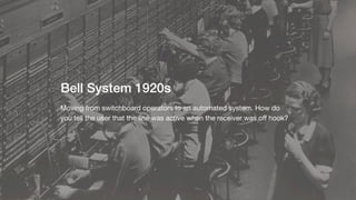Bell System 1920s
Moving from switchboard operators to an automated system. How do
you tell the user that the line was active when the receiver was oﬀ hook?
 
