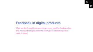 Feedback in digital products
While we don’t need these sounds anymore, need for feedback has
only increased in digital products when you’re interacting with a
piece of glass.
 