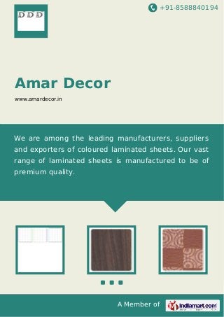 +91-8588840194
A Member of
Amar Decor
www.amardecor.in
We are among the leading manufacturers, suppliers
and exporters of coloured laminated sheets. Our vast
range of laminated sheets is manufactured to be of
premium quality.
 