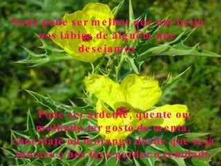 27/06/10 Nada pode ser melhor que um beijo nos lábios de alguém que desejamos Pode ser ardente, quente ou molhado,ter gosto de menta, chocolate ou morango desde que seja intenso e nos faça perder o rebolado 