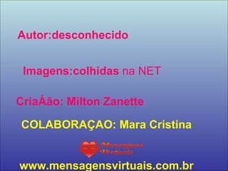 27/06/10 Autor:desconhecido Imagens:colhidas  na NET Criação: Milton Zanette COLABORAÇAO: Mara Cristina www.mensagensvirtuais.com.br 