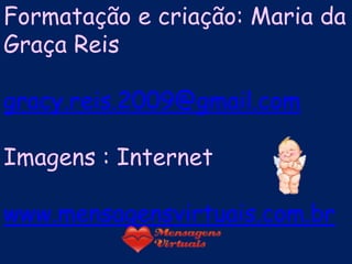 Formatação e criação: Maria da
Graça Reis

gracy.reis.2009@gmail.com

Imagens : Internet

www.mensagensvirtuais.com.br
 