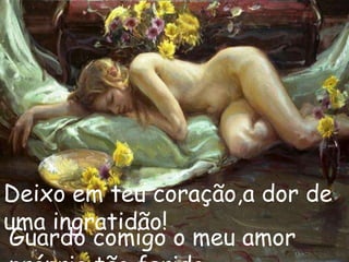Deixo em teu coração,a dor de
uma ingratidão!
Guardo comigo o meu amor
 