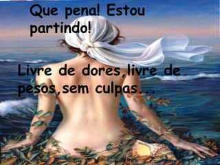 Que pena! Estou
 partindo!

Livre de dores,livre de
pesos,sem culpas...
 